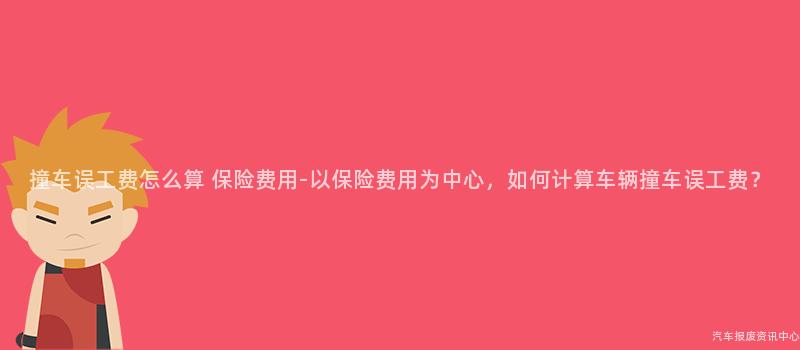 撞车误工费怎么算 保险费用-以保险费用为中心，如何计算车辆撞车误工费？