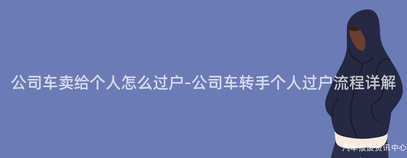 公司车卖给个人怎么过户-公司车转手个人过户流程详解