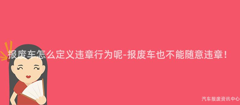 报废车怎么定义违章行为呢-报废车也不能随意违章！