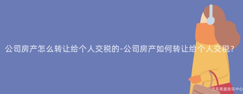 公司房产怎么转让给个人交税的-公司房产如何转让给个人交税？