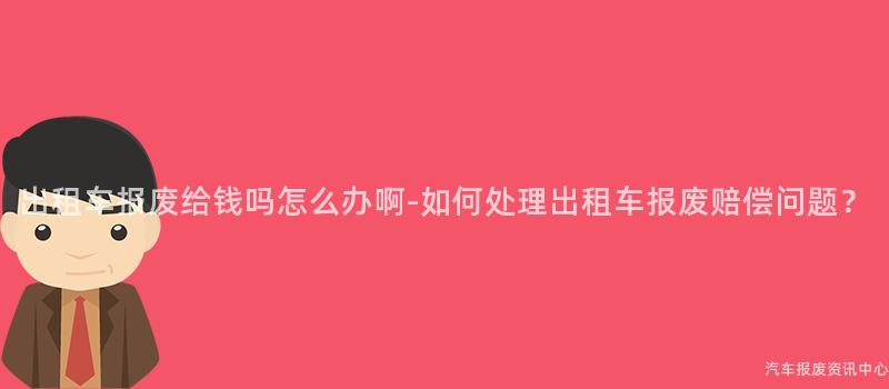 出租车报废给钱吗怎么办啊-如何处理出租车报废赔偿问题？
