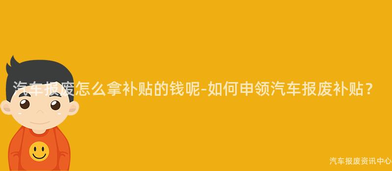汽车报废怎么拿补贴的钱呢-如何申领汽车报废补贴？