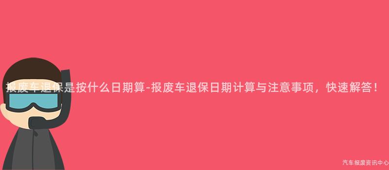 报废车退保是按什么日期算-报废车退保日期计算与注意事项，快速解答！
