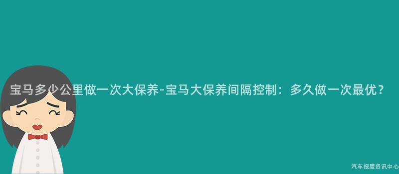 宝马多少公里做一次大保养-宝马大保养间隔控制：多久做一次最优？