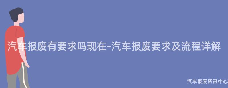汽车报废有要求吗现在-汽车报废要求及流程详解