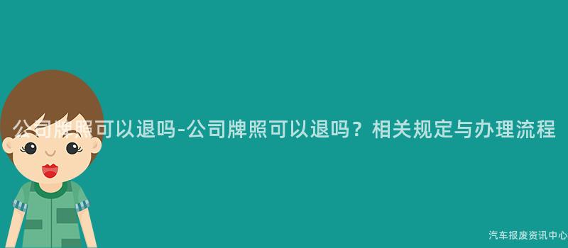 公司牌照可以退吗-公司牌照可以退吗？相关规定与办理流程