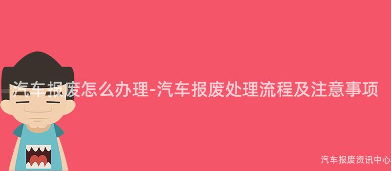 汽车报废怎么办理-汽车报废处理流程及注意事项