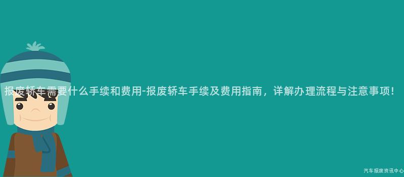 报废轿车需要什么手续和费用-报废轿车手续及费用指南，详解办理流程与注意事项！