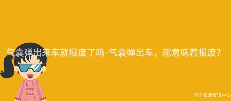 气囊弹出来车就报废了吗-气囊弹出车，就意味着报废？