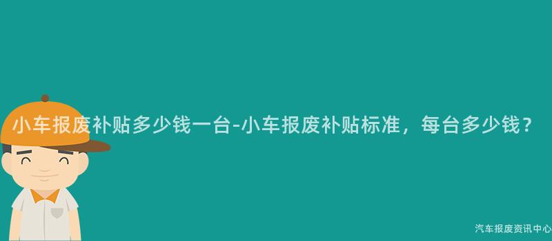 小车报废补贴多少钱一台-小车报废补贴标准，每台多少钱？