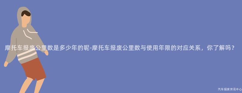 摩托车报废公里数是多少年的呢-摩托车报废公里数与使用年限的对应关系，你了解吗？