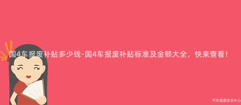 国4车报废补贴多少钱-国4车报废补贴标准及金额大全，快来查看！