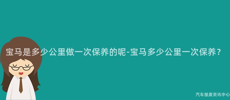 宝马是多少公里做一次保养的呢-宝马多少公里一次保养？