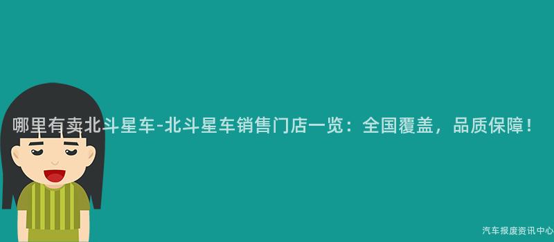 哪里有卖北斗星车-北斗星车销售门店一览：全国覆盖，品质保障！