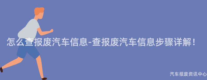 怎么查报废汽车信息-查报废汽车信息步骤详解！
