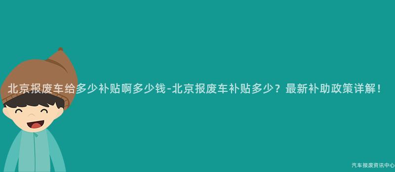 北京报废车给多少补贴啊多少钱-北京报废车补贴多少？最新补助政策详解！
