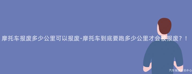 摩托车报废多少公里可以报废-摩托车到底要跑多少公里才会被报废？！