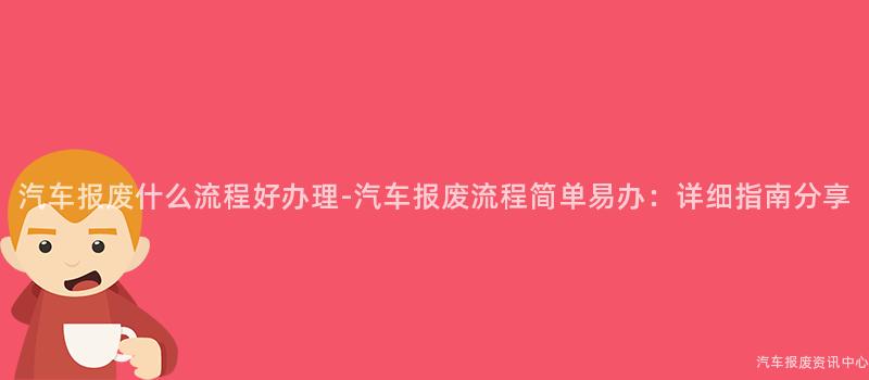 汽车报废什么流程好办理-汽车报废流程简单易办：详细指南分享