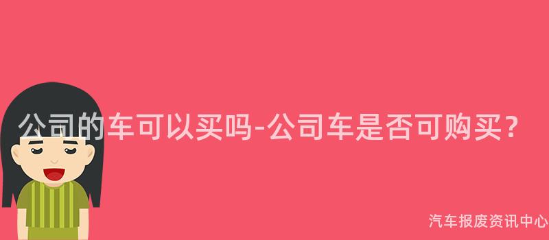 公司的车可以买吗-公司车是否可购买？