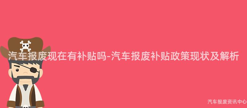 汽车报废现在有补贴吗-汽车报废补贴政策现状及解析