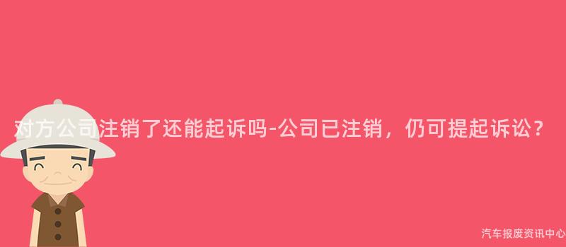 对方公司注销了还能起诉吗-公司已注销，仍可提起诉讼？