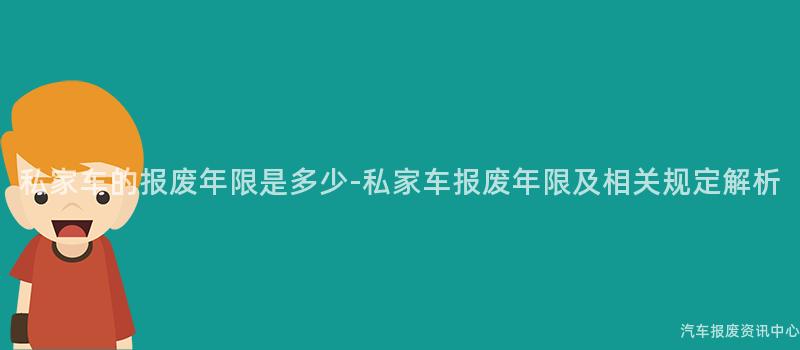 私家车的报废年限是多少-私家车报废年限及相关规定解析