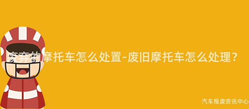 废弃的摩托车怎么处置-废旧摩托车怎么处理？