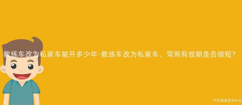 教练车改为私家车能开多少年-教练车改为私家车，驾照有效期是否缩短？