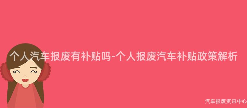 个人汽车报废有补贴吗-个人报废汽车补贴政策解析