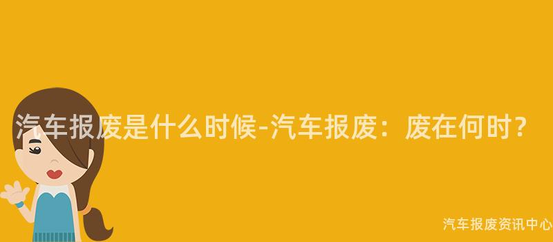 汽车报废是什么时候-汽车报废：废在何时？