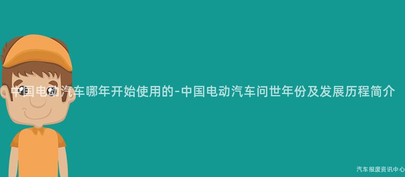 中国电动汽车哪年开始使用的-中国电动汽车问世年份及发展历程简介