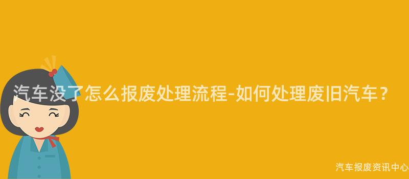 汽车没了怎么报废处理流程-如何处理废旧汽车？