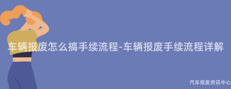 车辆报废怎么搞手续流程-车辆报废手续流程详解