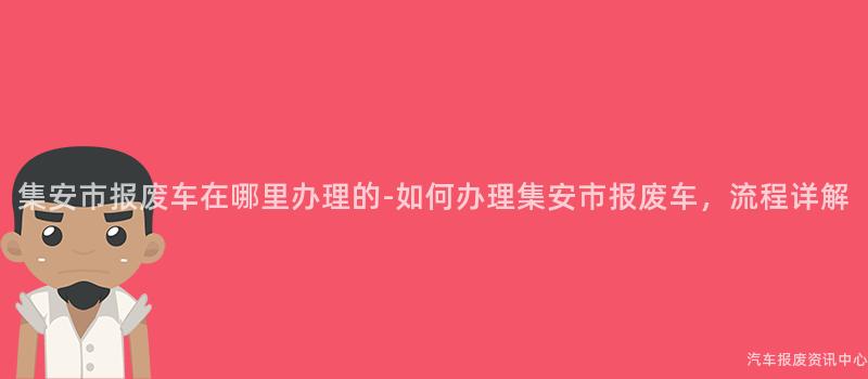 集安市报废车在哪里办理的-如何办理集安市报废车，流程详解