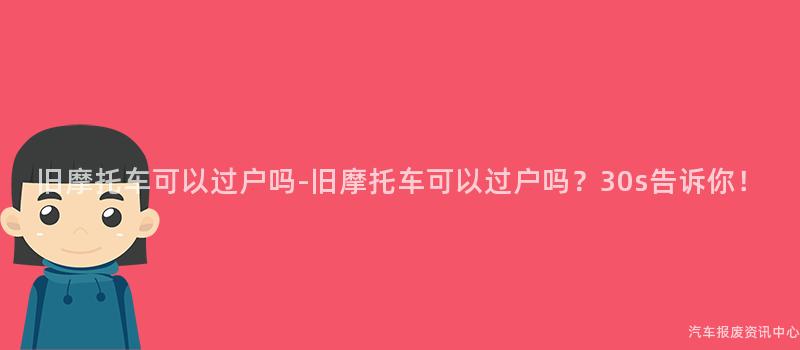 旧摩托车可以过户吗-旧摩托车可以过户吗？30s告诉你！