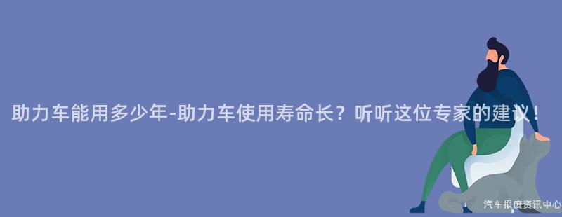 助力车能用多少年-助力车使用寿命长？听听这位专家的建议！