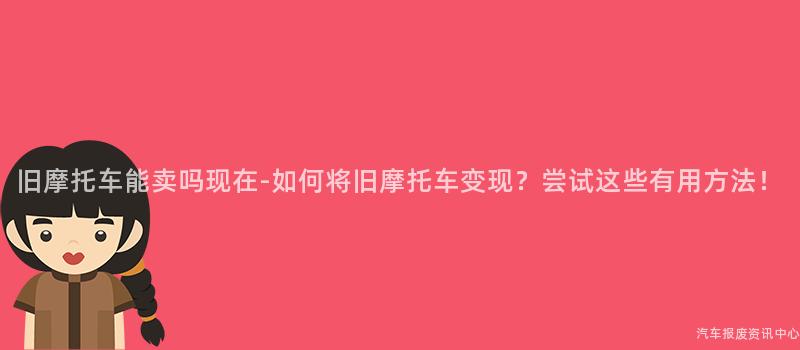 旧摩托车能卖吗现在-如何将旧摩托车变现？尝试这些有用方法！