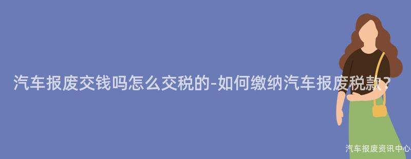 汽车报废交钱吗怎么交税的-如何缴纳汽车报废税款？