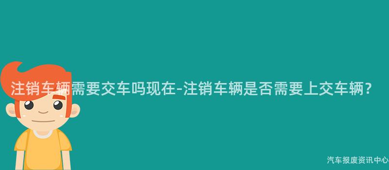 注销车辆需要交车吗现在-注销车辆是否需要上交车辆？