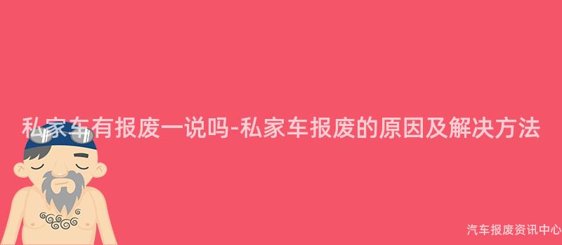 私家车有报废一说吗-私家车报废的原因及解决方法