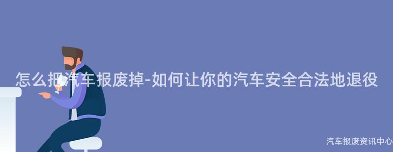 怎么把汽车报废掉-如何让你的汽车安全合法地退役