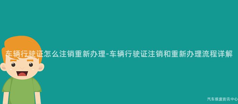 车辆行驶证怎么注销重新办理-车辆行驶证注销和重新办理流程详解