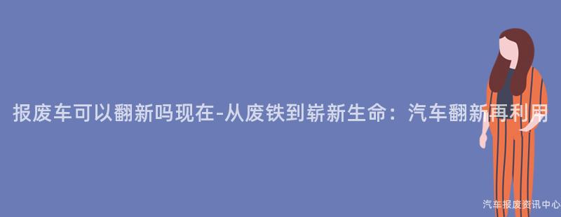 报废车可以翻新吗现在-从废铁到崭新生命：汽车翻新再利用