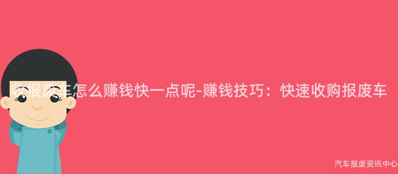 收报废车怎么赚钱快一点呢-赚钱技巧：快速收购报废车