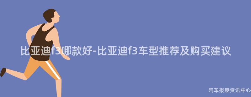 比亚迪f3哪款好-比亚迪f3车型推荐及购买建议