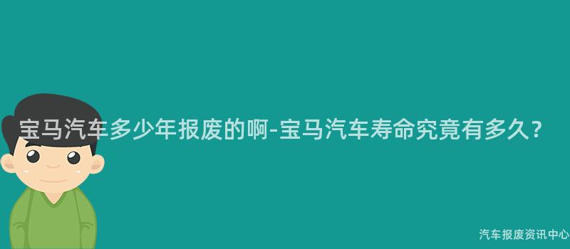 宝马汽车多少年报废的啊-宝马汽车寿命究竟有多久？