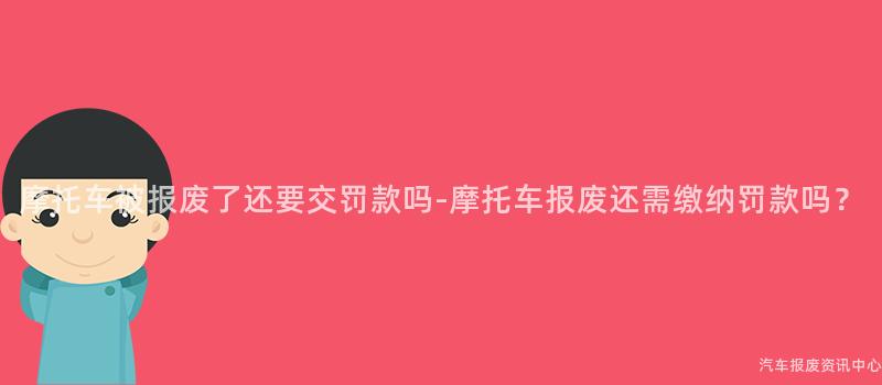 摩托车被报废了还要交罚款吗-摩托车报废还需缴纳罚款吗？