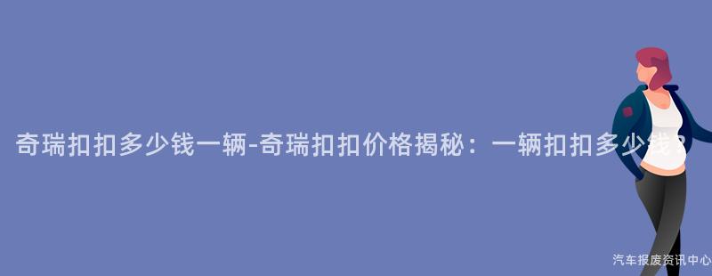 奇瑞扣扣多少钱一辆-奇瑞扣扣价格揭秘：一辆扣扣多少钱？