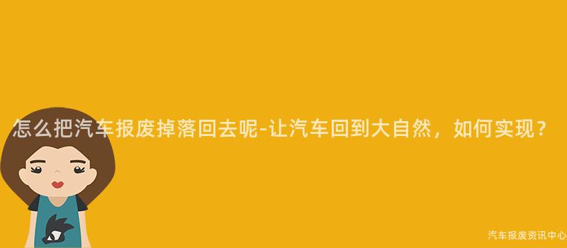 怎么把汽车报废掉落回去呢-让汽车回到大自然，如何实现？