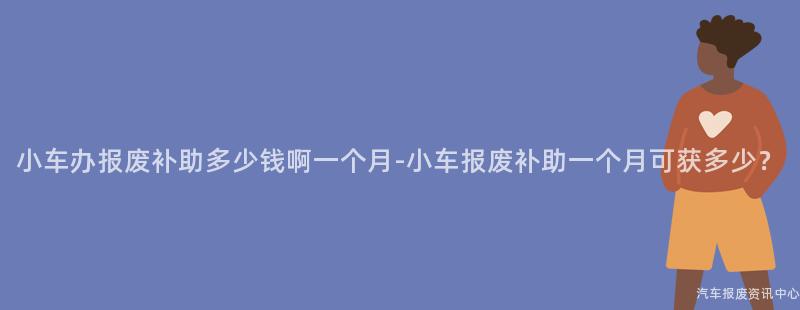 小车办报废补助多少钱啊一个月-小车报废补助一个月可获多少？